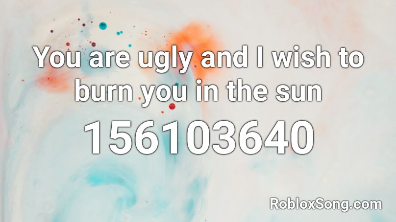 You are ugly and I wish to burn you in the sun Roblox ID