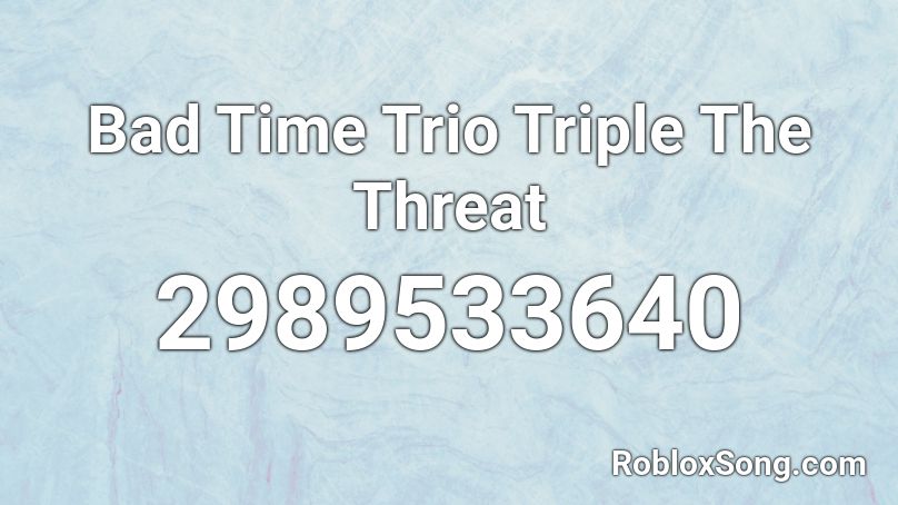 Bad Time Trio Triple The Threat Roblox Id Roblox Music Codes - bad time trio roblox id