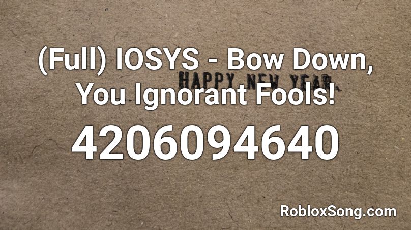 (Full) IOSYS - Bow Down, You Ignorant Fools! Roblox ID