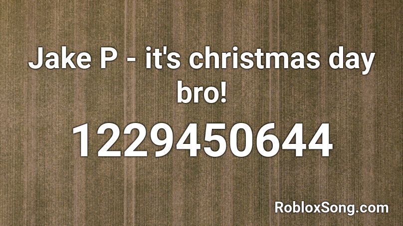 Jake P It S Christmas Day Bro Roblox Id Roblox Music Codes - roblox its very day bro