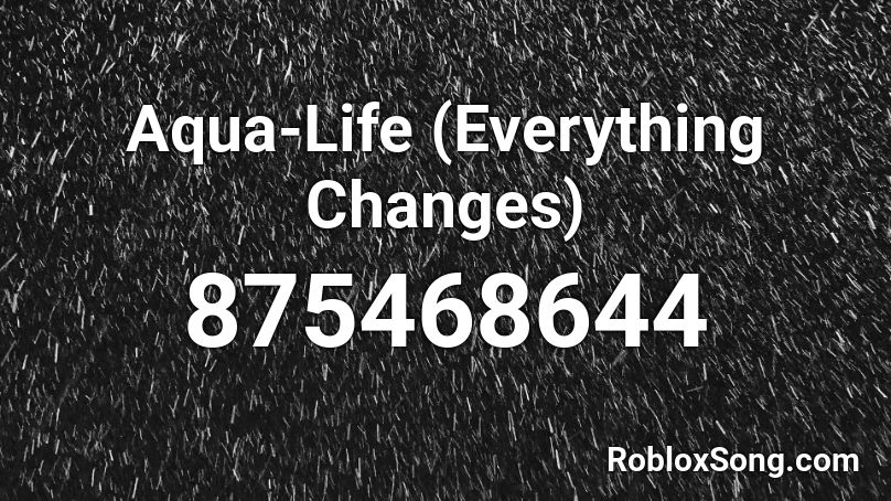 Aqua-Life (Everything Changes) Roblox ID