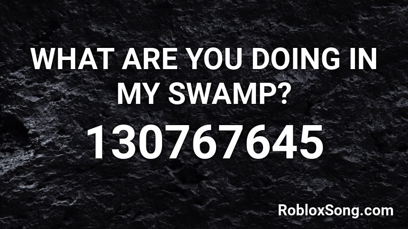 WHAT ARE YOU DOING IN MY SWAMP? Roblox ID