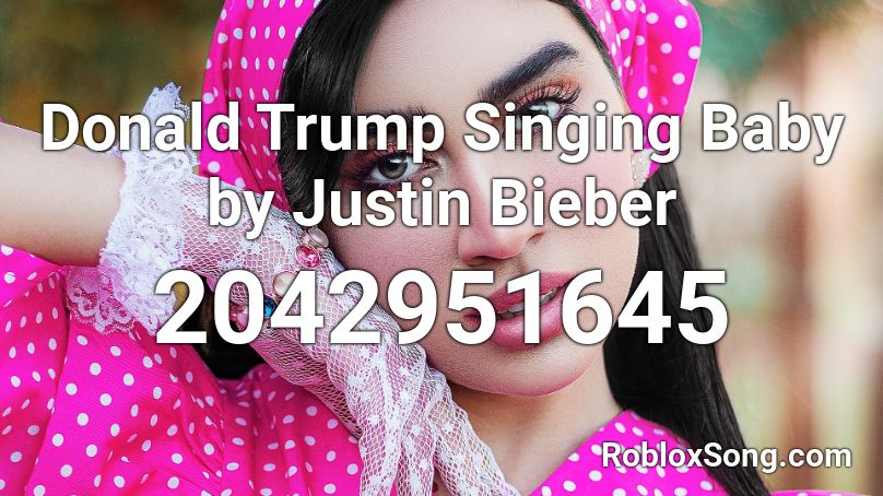 Donald Trump Singing Baby by Justin Bieber Roblox ID