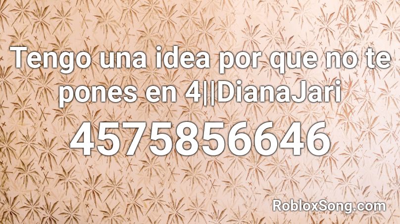 Tengo una idea por que no te pones en 4||DianaJari Roblox ID