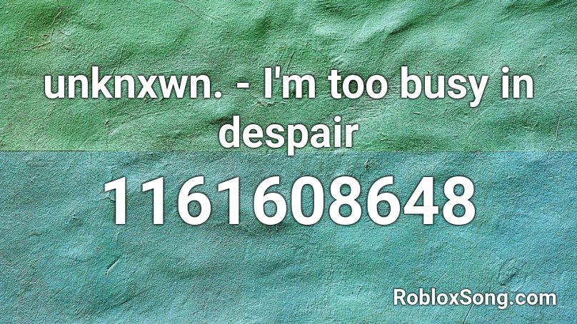 unknxwn. - I'm too busy in despair Roblox ID