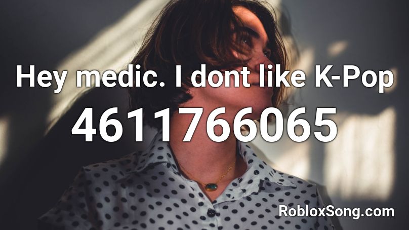 Hey medic. I dont like K-Pop Roblox ID