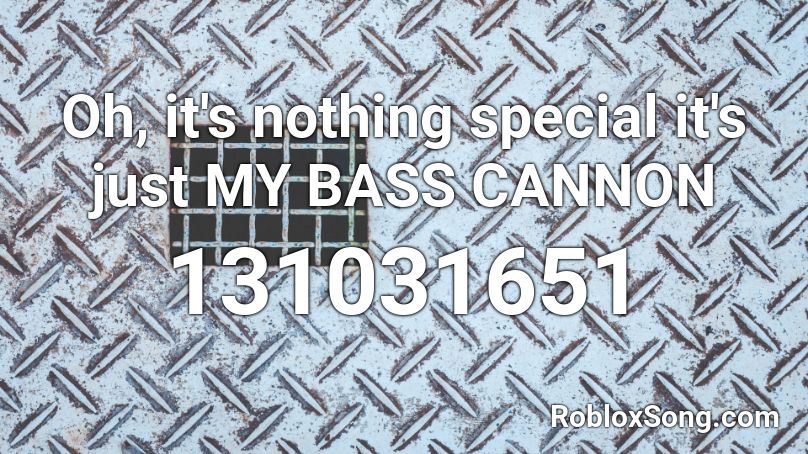 Oh, it's nothing special it's just MY BASS CANNON Roblox ID