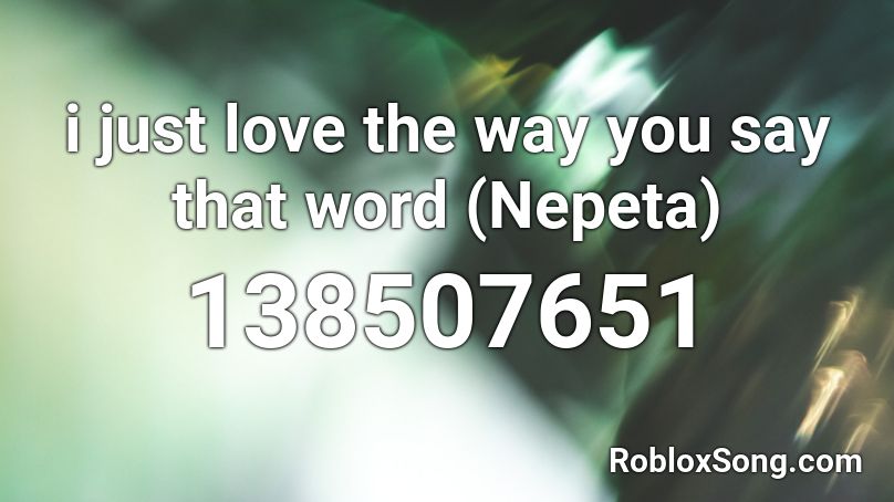 i just love the way you say that word (Nepeta) Roblox ID