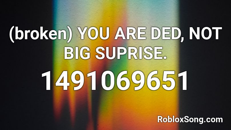 (broken) YOU ARE DED, NOT BIG SUPRISE. Roblox ID