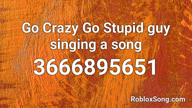 Go Crazy Go Stupid guy singing a song Roblox ID