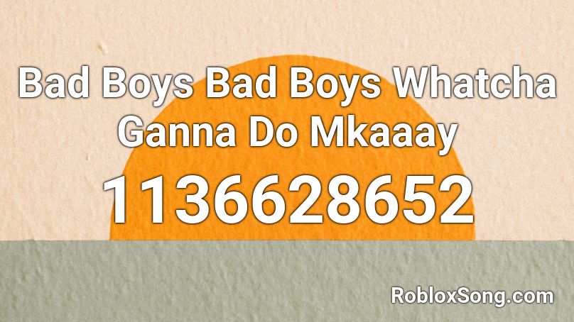 Bad Boys Bad Boys Whatcha Ganna Do Mkaaay Roblox ID