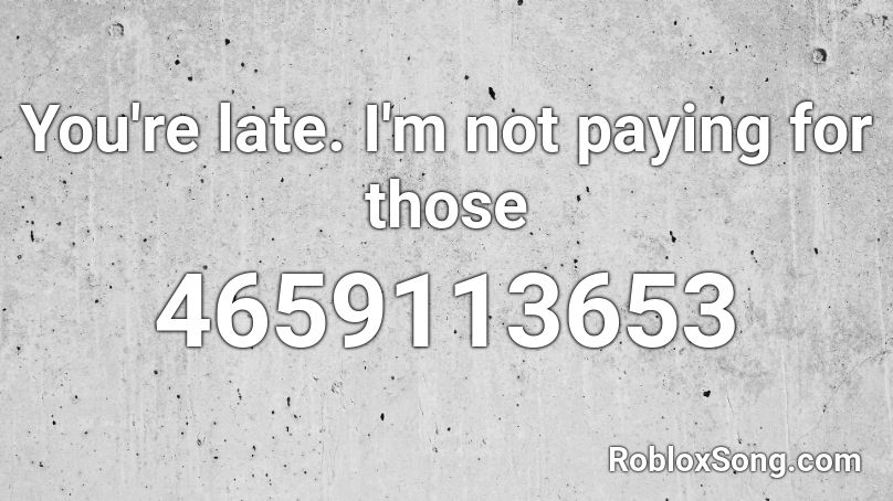You're late. I'm not paying for those Roblox ID