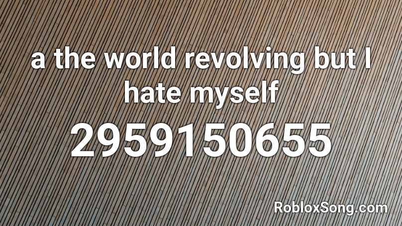 a the world revolving but I hate myself Roblox ID