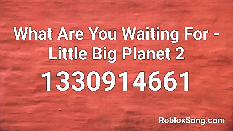 What Are You Waiting For - Little Big Planet 2 Roblox ID