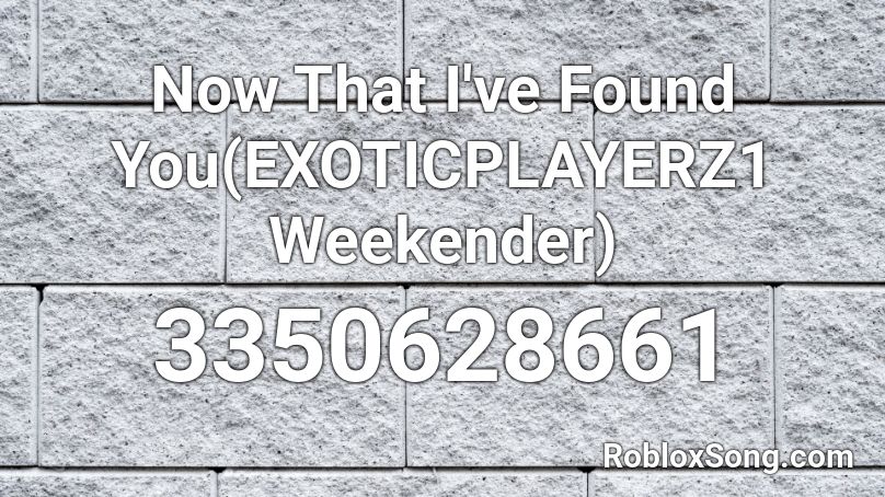 Now That I've Found You(EXOTICPLAYERZ1 Weekender) Roblox ID