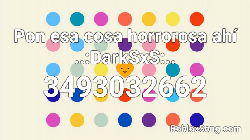 Pon esa cosa horrorosa ahí ..:DarkSxS:.. Roblox ID