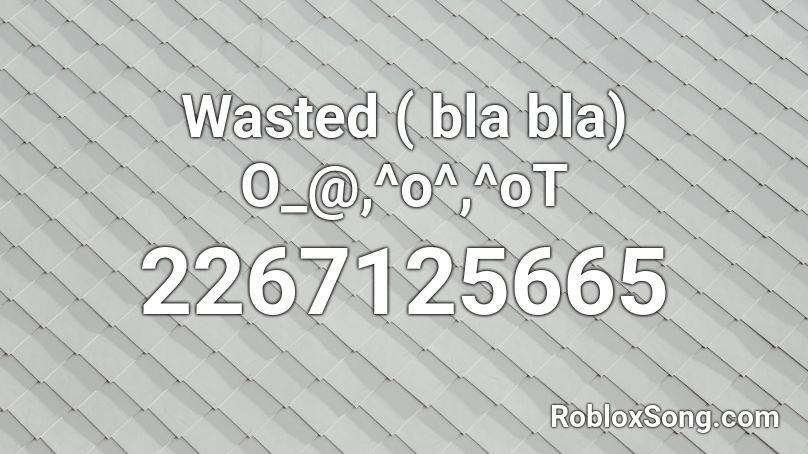Wasted ( bla bla) O_@,^o^,^oT Roblox ID