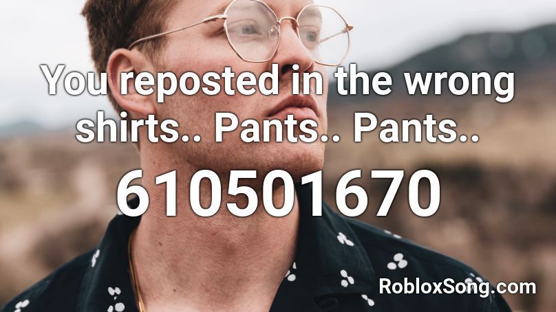 You reposted in the wrong shirts.. Pants.. Pants.. Roblox ID