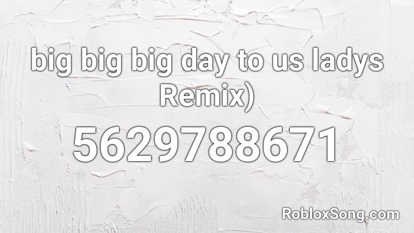 big big big day to us ladys Remix) Roblox ID