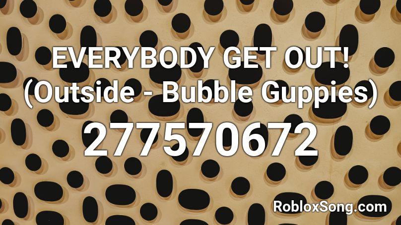 EVERYBODY GET OUT! (Outside - Bubble Guppies) Roblox ID