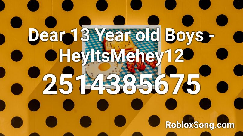 Dear 13 Year old Boys - HeyItsMehey12 Roblox ID