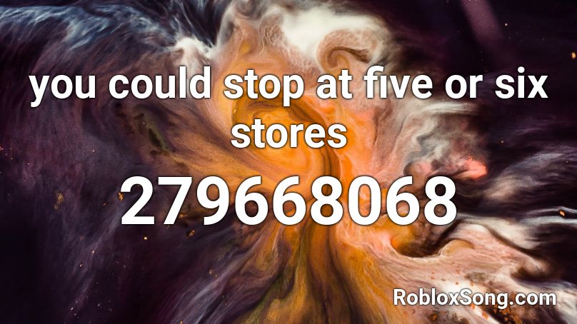 you could stop at five or six stores Roblox ID