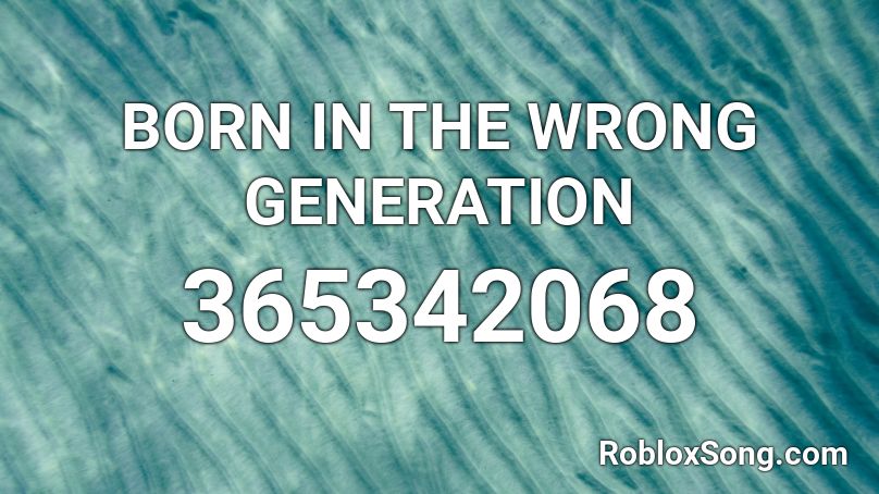 BORN IN THE WRONG GENERATION Roblox ID