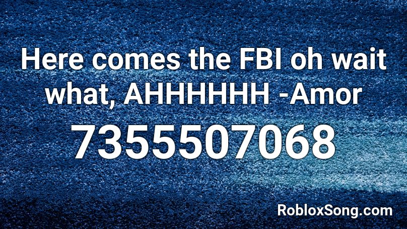 Here comes the FBI oh wait what, AHHHHHH -Amor Roblox ID