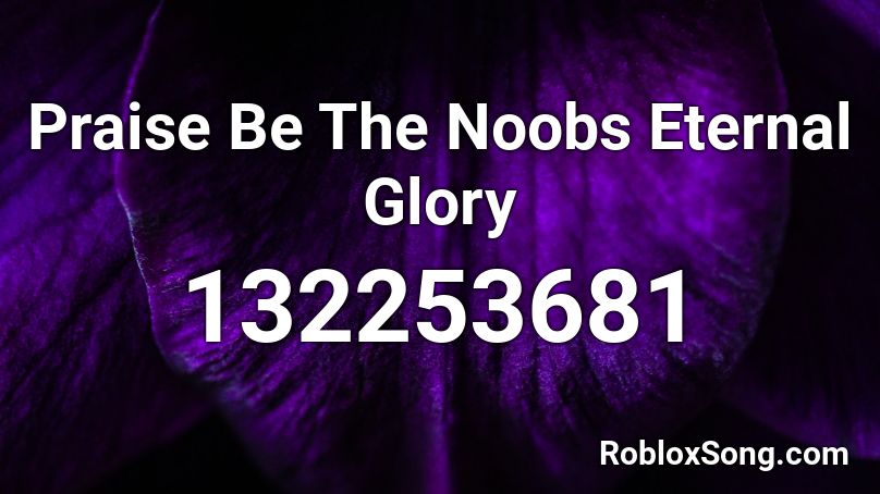 Praise Be The Noobs Eternal Glory  Roblox ID
