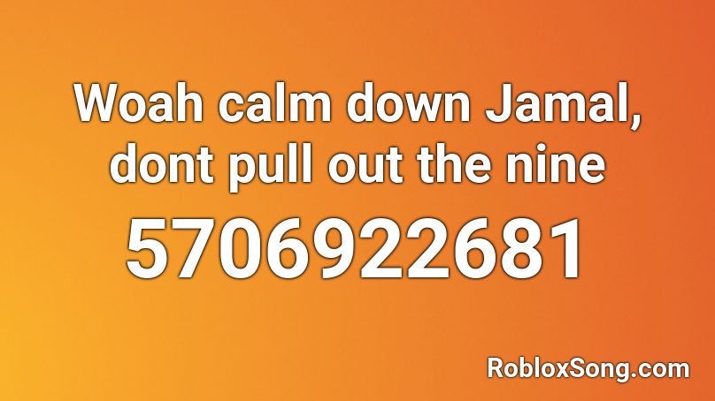 Woah calm down Jamal, dont pull out the nine Roblox ID