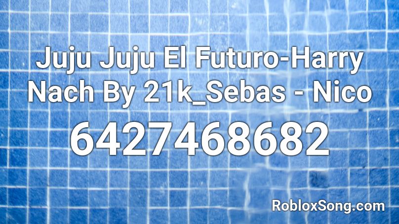 Juju Juju El Futuro-Harry Nach By 21k_Sebas - Nico Roblox ID