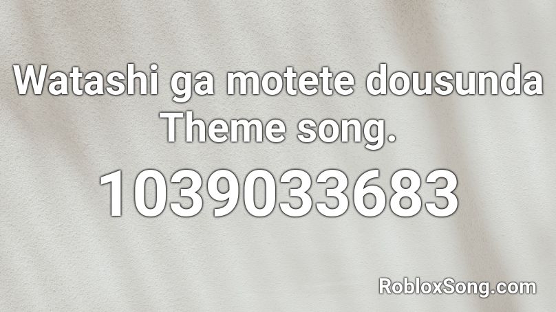 Watashi ga motete dousunda Theme song. Roblox ID