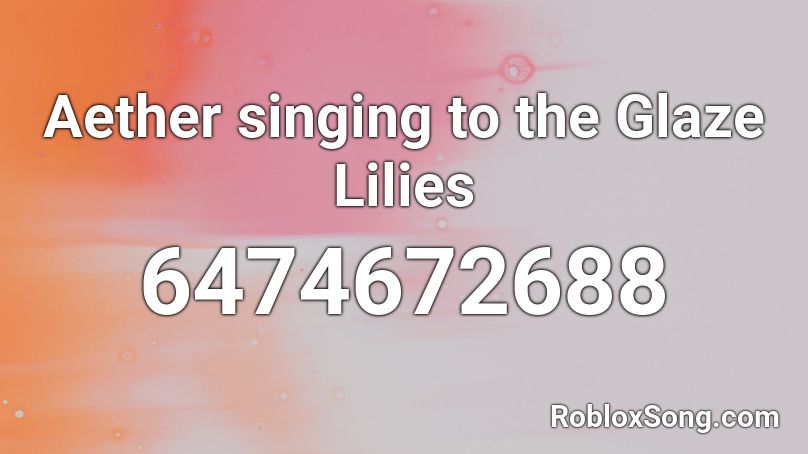 Aether singing to the Glaze Lilies Roblox ID