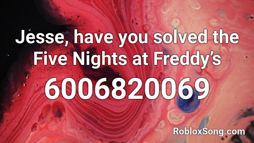 Jesse, have you solved the Five Nights at Freddy’s Roblox ID