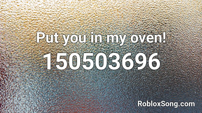 Put you in my oven! Roblox ID