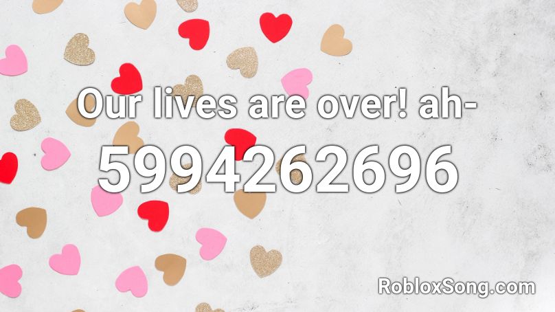 Our lives are over! ah- Roblox ID