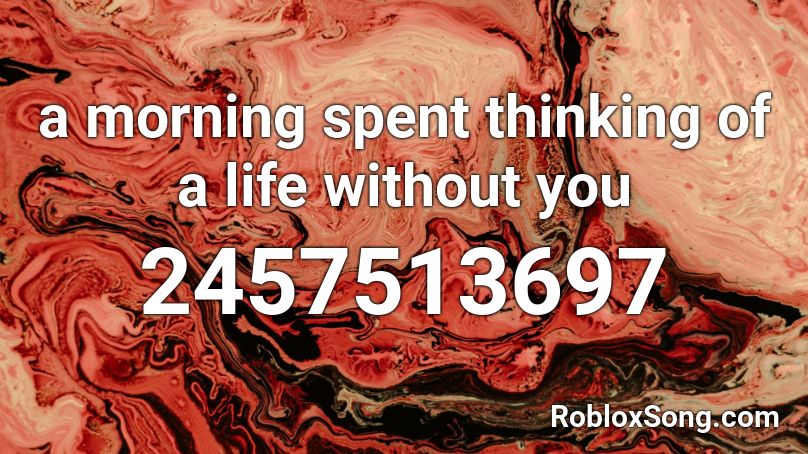 a morning spent thinking of a life without you Roblox ID