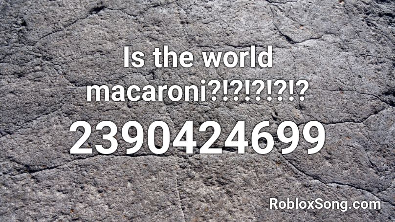 Is the world macaroni?!?!?!?!? Roblox ID