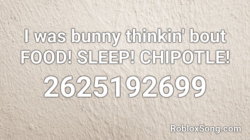 I was bunny thinkin' bout FOOD! SLEEP! CHIPOTLE! Roblox ID