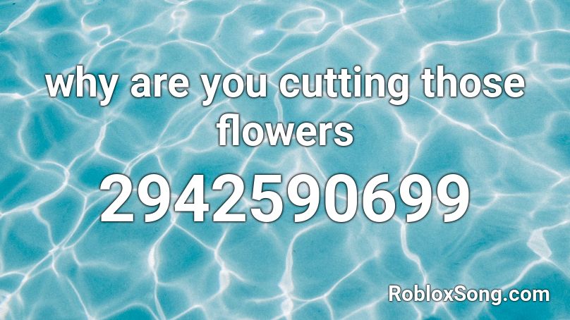 why are you cutting those flowers Roblox ID