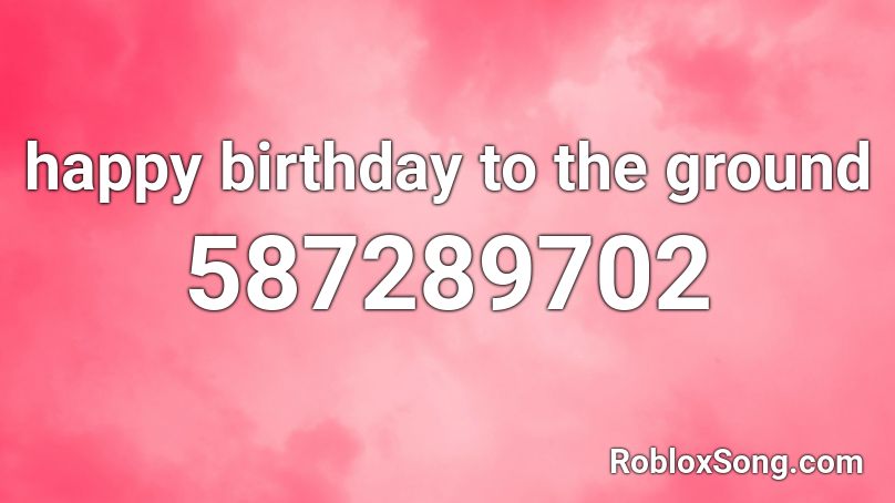 happy birthday to the ground Roblox ID