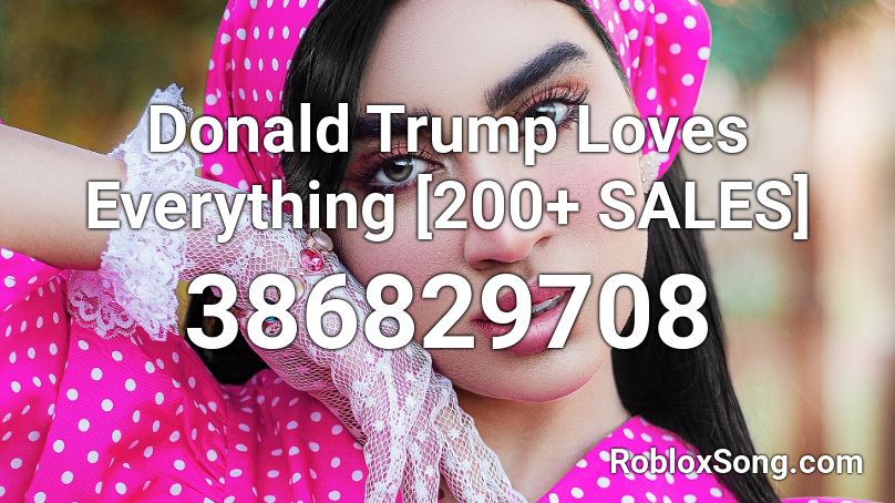 Donald Trump Loves Everything [200+ SALES] Roblox ID