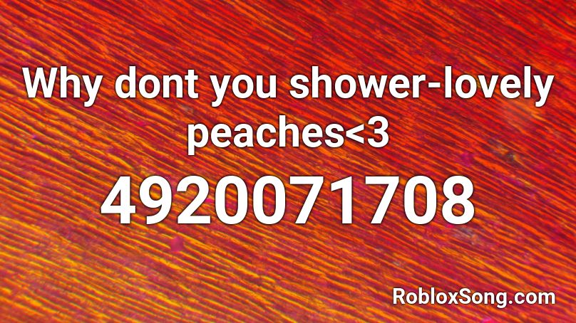 Why dont you shower-lovely peaches<3 Roblox ID