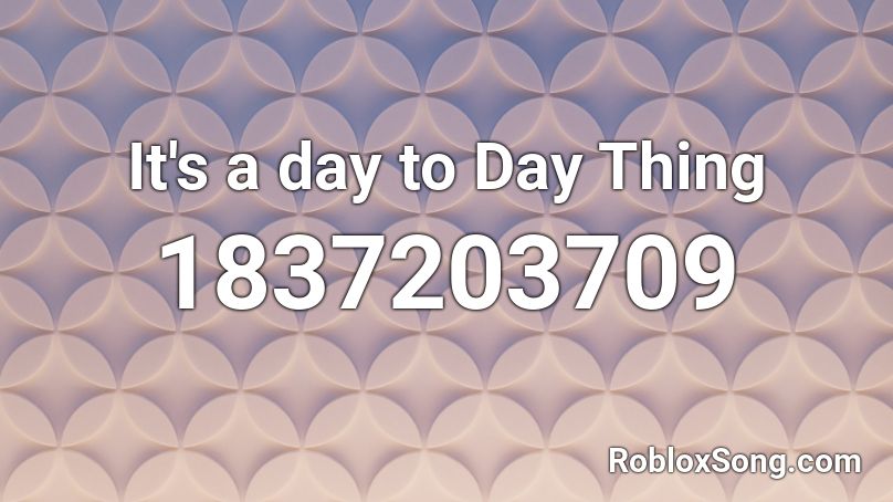 It's a day to Day Thing Roblox ID