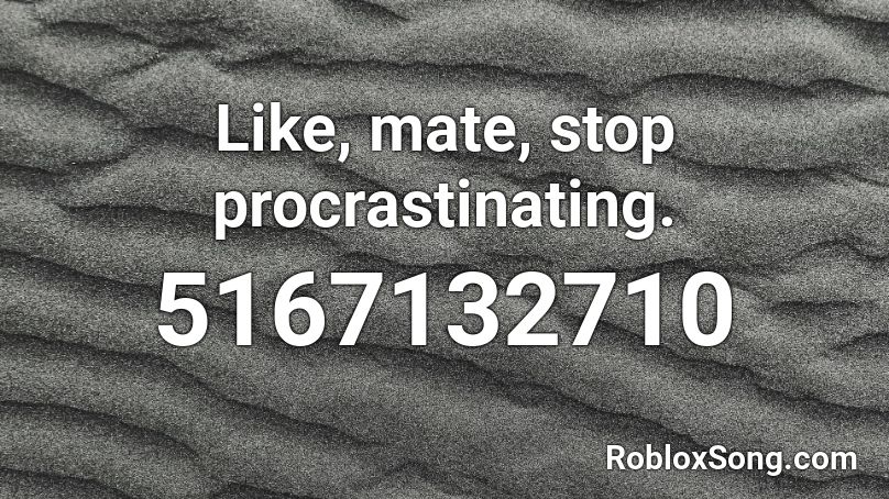  Like, mate, stop procrastinating.  Roblox ID
