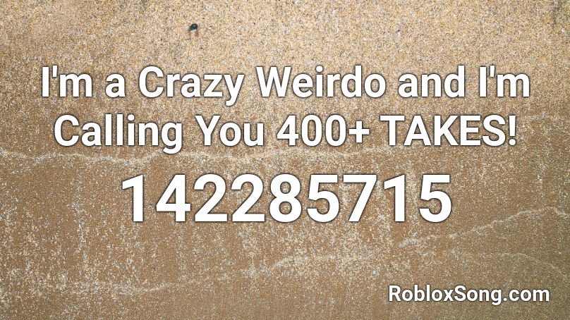 I'm a Crazy Weirdo and I'm Calling You 400+ TAKES! Roblox ID