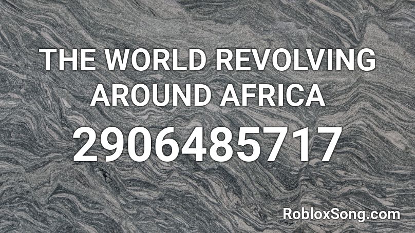 THE WORLD REVOLVING AROUND AFRICA Roblox ID