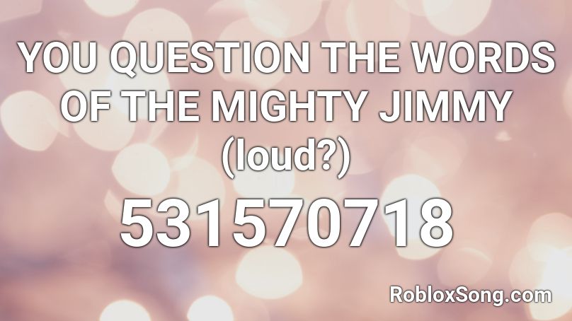 YOU QUESTION THE WORDS OF THE MIGHTY JIMMY (loud?) Roblox ID