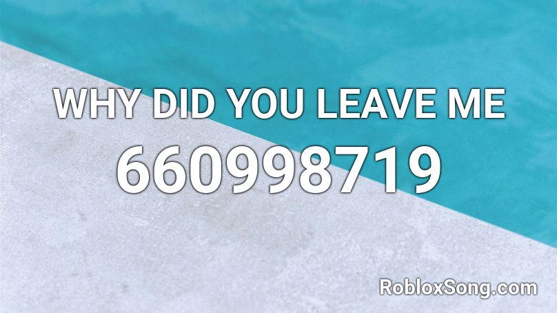 WHY DID YOU LEAVE ME Roblox ID