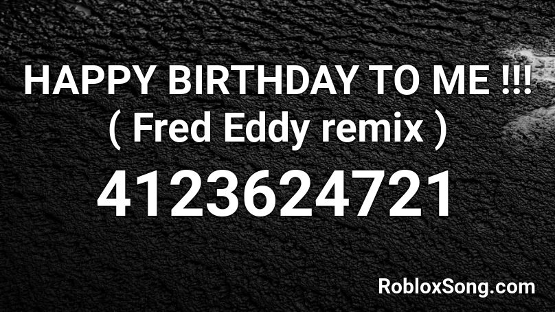 HAPPY BIRTHDAY TO ME !!! ( Fred Eddy remix ) Roblox ID